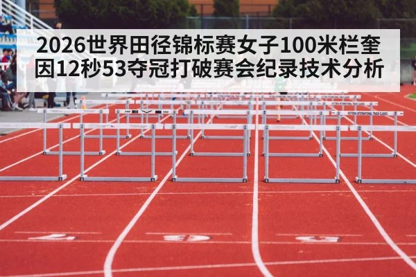 2026世界田径锦标赛女子100米栏奎因12秒53夺冠打破赛会纪录技术分析