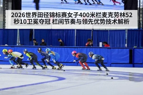 2026世界田径锦标赛女子400米栏麦克劳林52秒10卫冕夺冠 栏间节奏与领先优势技术解析
