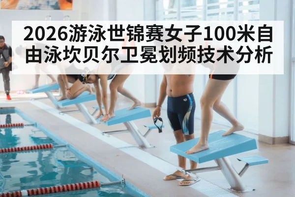 2026游泳世锦赛女子100米自由泳坎贝尔卫冕划频技术分析