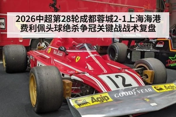 2026中超第28轮成都蓉城2-1上海海港费利佩头球绝杀争冠关键战战术复盘
