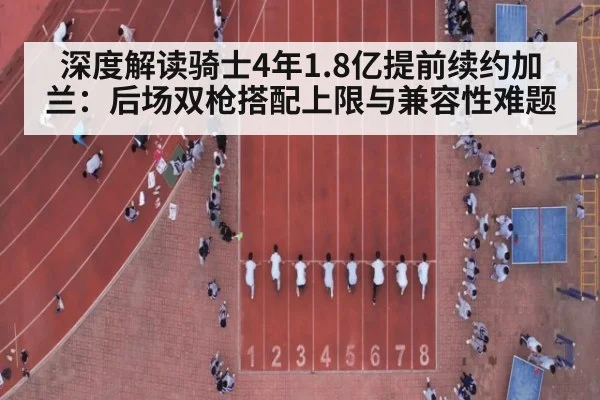 深度解读骑士4年1.8亿提前续约加兰：后场双枪搭配上限与兼容性难题
