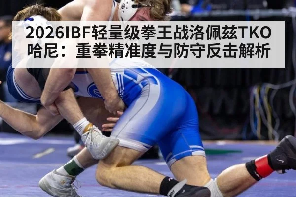 2026IBF轻量级拳王战洛佩兹TKO哈尼：重拳精准度与防守反击解析