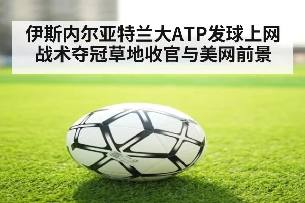 伊斯内尔亚特兰大ATP发球上网战术夺冠草地收官与美网前景