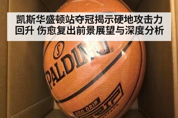 凯斯华盛顿站夺冠揭示硬地攻击力回升 伤愈复出前景展望与深度分析