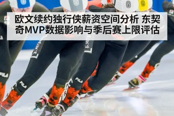 欧文续约独行侠薪资空间分析 东契奇MVP数据影响与季后赛上限评估