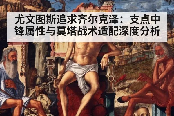 尤文图斯追求齐尔克泽：支点中锋属性与莫塔战术适配深度分析