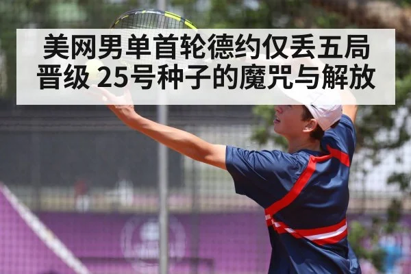 美网男单首轮德约仅丢五局晋级 25号种子的魔咒与解放