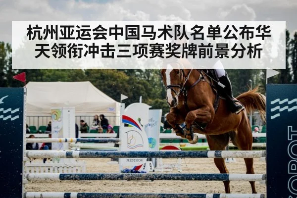 杭州亚运会中国马术队名单公布华天领衔冲击三项赛奖牌前景分析