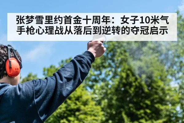 张梦雪里约首金十周年:女子10米气手枪心理战从落后到逆转的夺冠启示